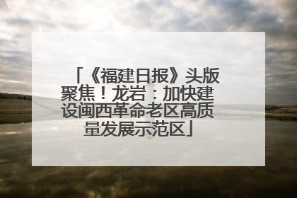 《福建日报》头版聚焦！龙岩：加快建设闽西革命老区高质量发展示范区