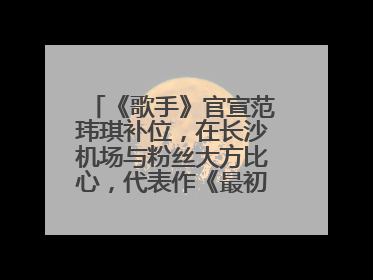 《歌手》官宣范玮琪补位，在长沙机场与粉丝大方比心，代表作《最初的梦想》
