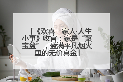 《欢喜一家人·人生小事》收官：家是“聚宝盆”，盛满平凡烟火里的无价真金