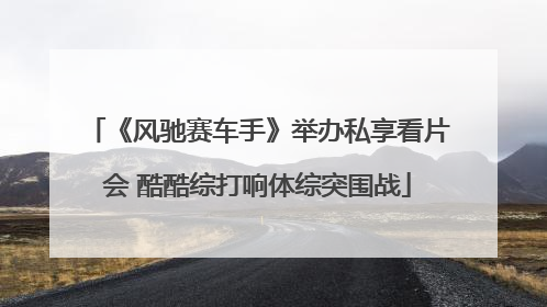 《风驰赛车手》举办私享看片会 酷酷综打响体综突围战