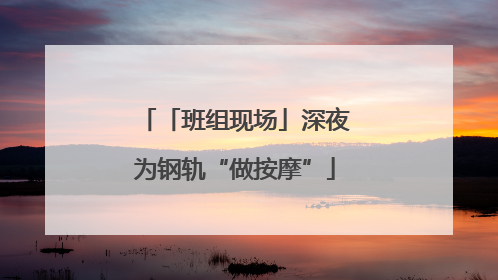 「班组现场」深夜为钢轨“做按摩”