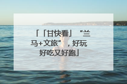 「甘快看」“兰马+文旅”，好玩好吃又好跑