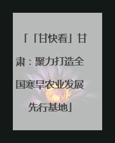 「甘快看」甘肃：聚力打造全国寒旱农业发展先行基地