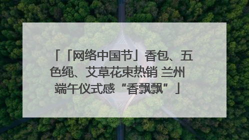 「网络中国节」香包、五色绳、艾草花束热销 兰州端午仪式感“香飘飘”