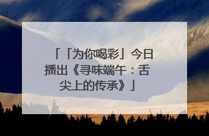 「为你喝彩」今日播出《寻味端午：舌尖上的传承》