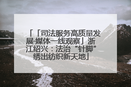 「司法服务高质量发展·媒体一线观察」浙江绍兴：法治“针脚”绣出纺织新天地