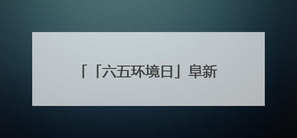 「六五环境日」阜新市全领域全流域“净河行动”正式启动