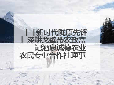 「新时代陇原先锋」深耕戈壁带农致富——记酒泉诚德农业农民专业合作社理事长范立德