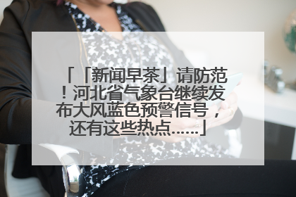 「新闻早茶」请防范！河北省气象台继续发布大风蓝色预警信号，还有这些热点……