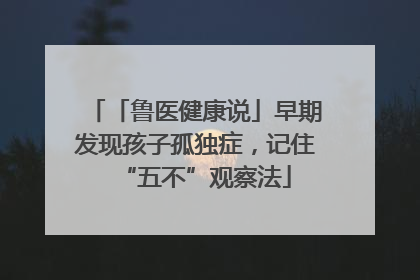 「鲁医健康说」早期发现孩子孤独症，记住“五不”观察法