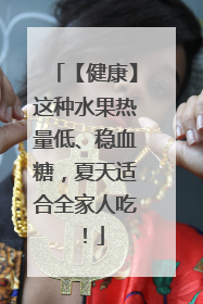 【健康】这种水果热量低、稳血糖，夏天适合全家人吃！