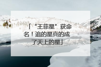 “王菲星”获命名！追的星真的成了天上的星