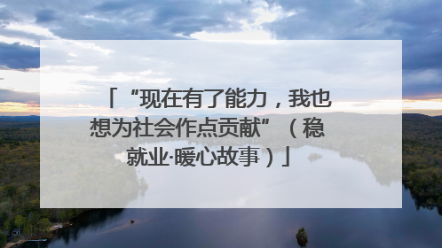 “现在有了能力，我也想为社会作点贡献”（稳就业·暖心故事）