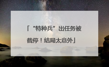“特种兵”出任务被截停！结局太意外