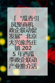 “瓜香引凤聚商机 政企联动促发展”北京大兴庞各庄镇 2025 年西瓜季政企联动产业推介活动圆满举行