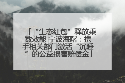 “生态红包”释放乘数效能 宁波海曙：携手相关部门激活“沉睡”的公益损害赔偿金