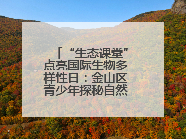 “生态课堂”点亮国际生物多样性日：金山区青少年探秘自然共筑生命家园