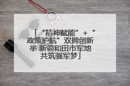 “精神赋能”+“政策护航”双拥创新举 新疆和田市军地共筑强军梦