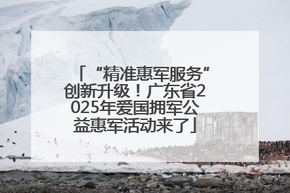 “精准惠军服务”创新升级！广东省2025年爱国拥军公益惠军活动来了