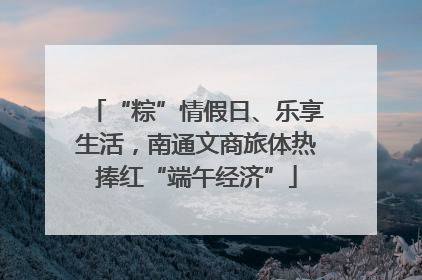 “粽”情假日、乐享生活，南通文商旅体热捧红“端午经济”