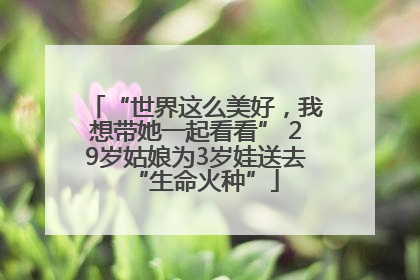 “世界这么美好，我想带她一起看看” 29岁姑娘为3岁娃送去“生命火种”