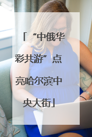 “中俄华彩共游”点亮哈尔滨中央大街