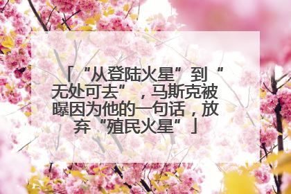 “从登陆火星”到“无处可去”，马斯克被曝因为他的一句话，放弃“殖民火星”