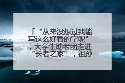 “从来没想过我能写这么好看的字呢”，大学生助老团走进“长者之家”，祖孙氛围感拉满