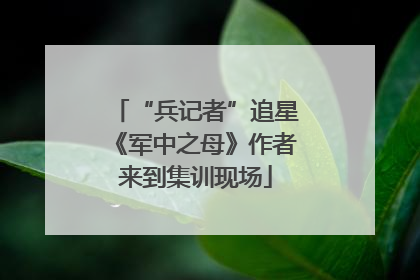 “兵记者”追星《军中之母》作者来到集训现场