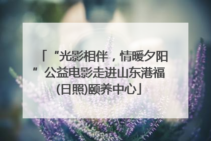 “光影相伴，情暖夕阳”公益电影走进山东港福(日照)颐养中心