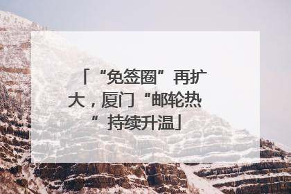 “免签圈”再扩大，厦门“邮轮热”持续升温