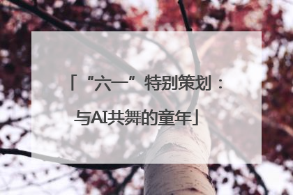 “六一”特别策划：与AI共舞的童年