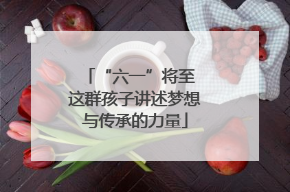 “六一”将至 这群孩子讲述梦想与传承的力量