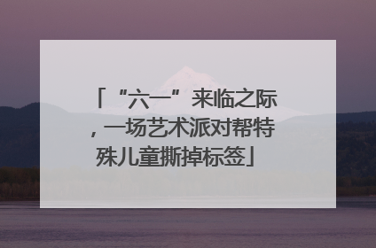 “六一”来临之际，一场艺术派对帮特殊儿童撕掉标签