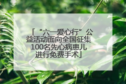 “六一爱心行”公益活动面向全国征集100名先心病患儿进行免费手术