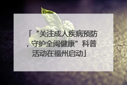 “关注成人疾病预防，守护全闽健康”科普活动在福州启动