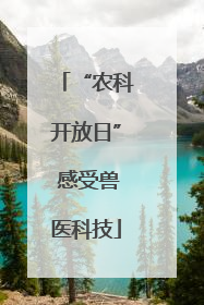 “农科开放日” 感受兽医科技
