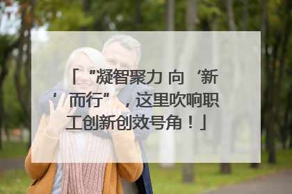 “凝智聚力 向‘新’而行”，这里吹响职工创新创效号角！