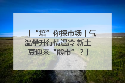 “培”你探市场｜气温攀升行情遇冷 新土豆迎来“熊市”？