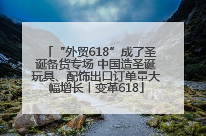 “外贸618”成了圣诞备货专场 中国造圣诞玩具、配饰出口订单量大幅增长丨变革618