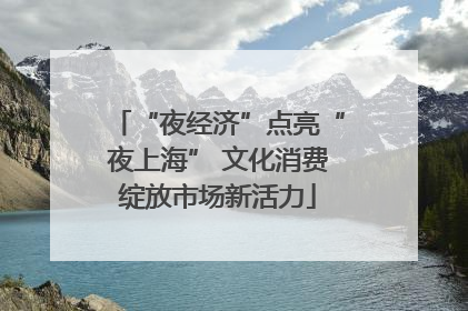 “夜经济”点亮“夜上海” 文化消费绽放市场新活力