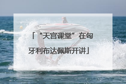 “天宫课堂”在匈牙利布达佩斯开讲