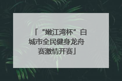 “嫩江湾杯”白城市全民健身龙舟赛激情开赛