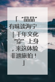 “晶晶”有味读海宁｜千年文化“穿”上身，来这体验非遗旅拍！