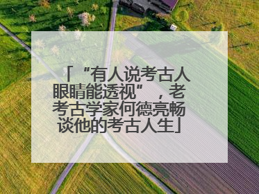 “有人说考古人眼睛能透视”，老考古学家何德亮畅谈他的考古人生