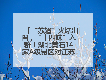 “苏超”火爆出圈，“十四妹”入群！湖北黄石14家A级景区对江苏游客免票