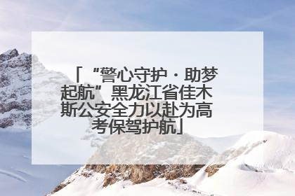 “警心守护・助梦起航”黑龙江省佳木斯公安全力以赴为高考保驾护航
