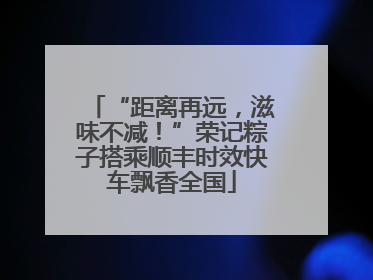 “距离再远，滋味不减！”荣记粽子搭乘顺丰时效快车飘香全国