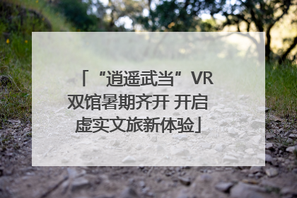“逍遥武当”VR双馆暑期齐开 开启虚实文旅新体验