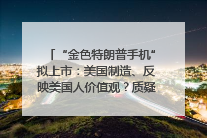 “金色特朗普手机”拟上市：美国制造、反映美国人价值观？质疑者：像天方夜谭